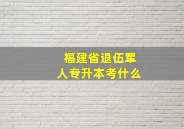 福建省退伍军人专升本考什么