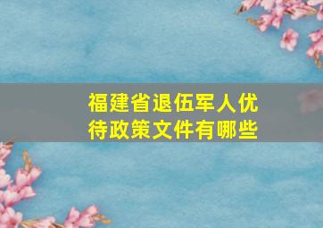 福建省退伍军人优待政策文件有哪些