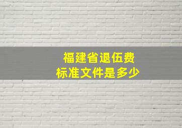 福建省退伍费标准文件是多少