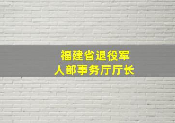 福建省退役军人部事务厅厅长