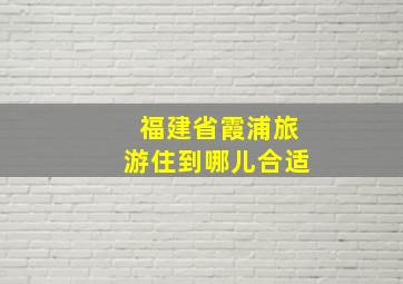 福建省霞浦旅游住到哪儿合适