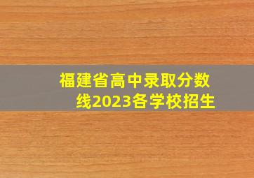 福建省高中录取分数线2023各学校招生