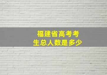 福建省高考考生总人数是多少