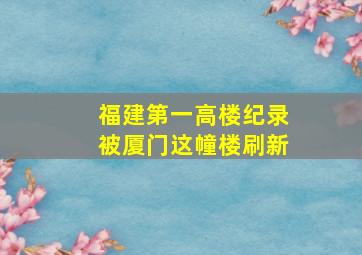 福建第一高楼纪录被厦门这幢楼刷新