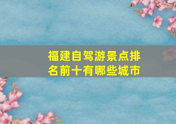 福建自驾游景点排名前十有哪些城市