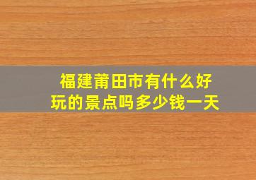 福建莆田市有什么好玩的景点吗多少钱一天