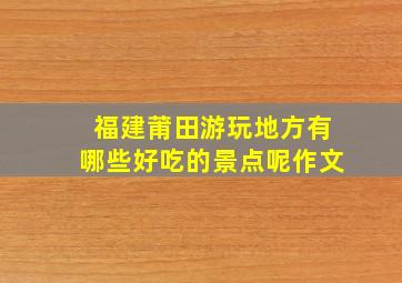 福建莆田游玩地方有哪些好吃的景点呢作文