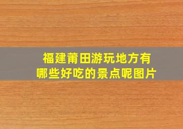 福建莆田游玩地方有哪些好吃的景点呢图片