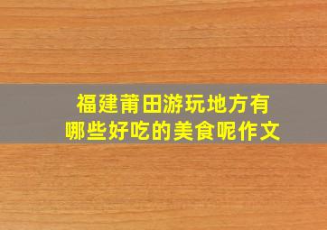 福建莆田游玩地方有哪些好吃的美食呢作文