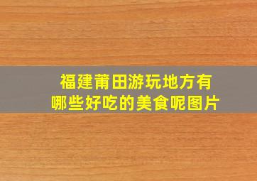 福建莆田游玩地方有哪些好吃的美食呢图片