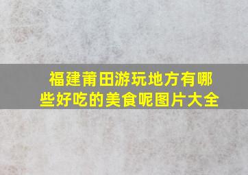 福建莆田游玩地方有哪些好吃的美食呢图片大全