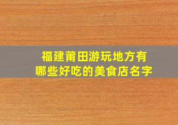 福建莆田游玩地方有哪些好吃的美食店名字