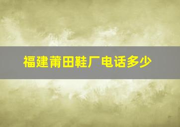 福建莆田鞋厂电话多少