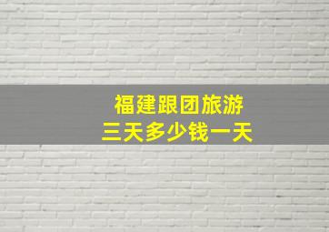 福建跟团旅游三天多少钱一天