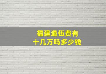 福建退伍费有十几万吗多少钱