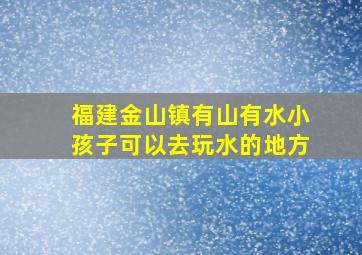 福建金山镇有山有水小孩子可以去玩水的地方