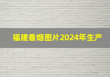 福建香烟图片2024年生产