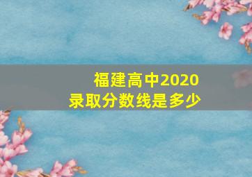 福建高中2020录取分数线是多少