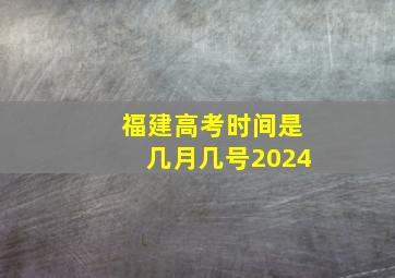 福建高考时间是几月几号2024