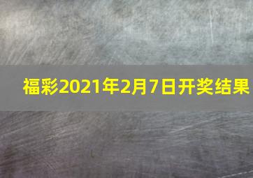 福彩2021年2月7日开奖结果