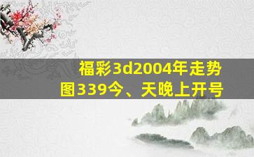 福彩3d2004年走势图339今、天晚上开号