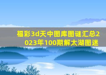 福彩3d天中图库图谜汇总2023年100期解太湖图迷