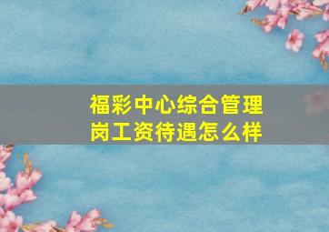 福彩中心综合管理岗工资待遇怎么样