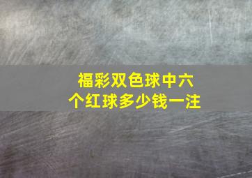 福彩双色球中六个红球多少钱一注