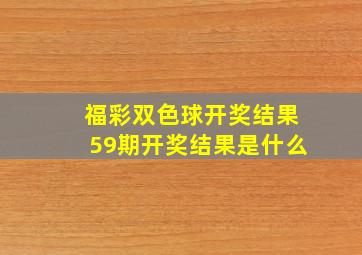 福彩双色球开奖结果59期开奖结果是什么