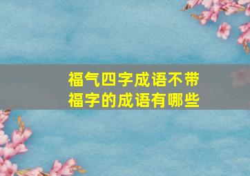 福气四字成语不带福字的成语有哪些