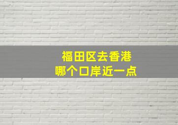 福田区去香港哪个口岸近一点