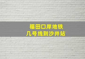 福田口岸地铁几号线到沙井站