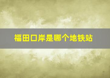 福田口岸是哪个地铁站