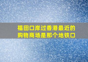 福田口岸过香港最近的购物商场是那个地铁口