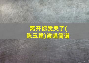 离开你我哭了(陈玉建)演唱简谱