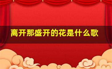 离开那盛开的花是什么歌