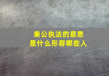 秉公执法的意思是什么形容哪些人