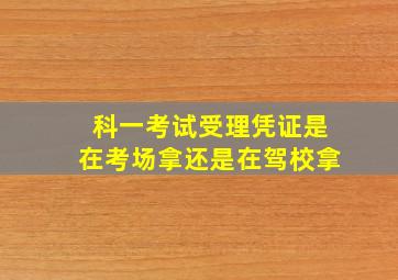 科一考试受理凭证是在考场拿还是在驾校拿