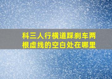 科三人行横道踩刹车两根虚线的空白处在哪里