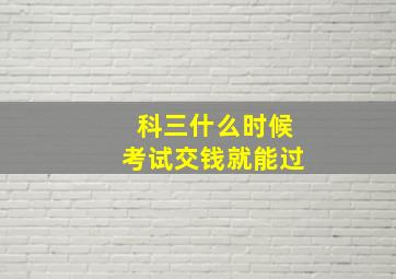 科三什么时候考试交钱就能过