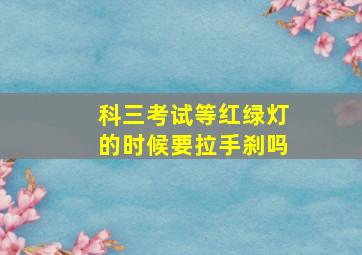 科三考试等红绿灯的时候要拉手刹吗