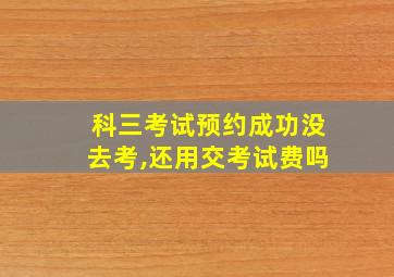 科三考试预约成功没去考,还用交考试费吗