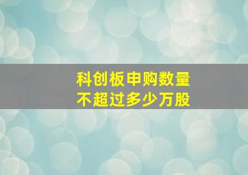 科创板申购数量不超过多少万股