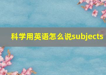 科学用英语怎么说subjects