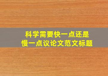 科学需要快一点还是慢一点议论文范文标题