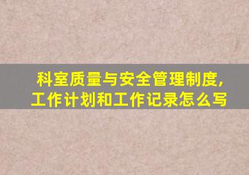 科室质量与安全管理制度,工作计划和工作记录怎么写