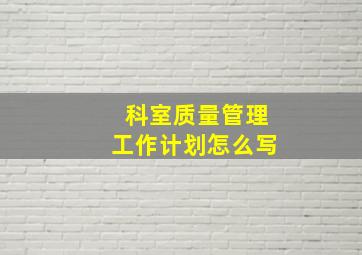 科室质量管理工作计划怎么写