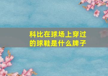 科比在球场上穿过的球鞋是什么牌子