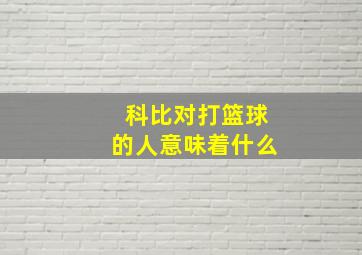 科比对打篮球的人意味着什么