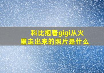 科比抱着gigi从火里走出来的照片是什么